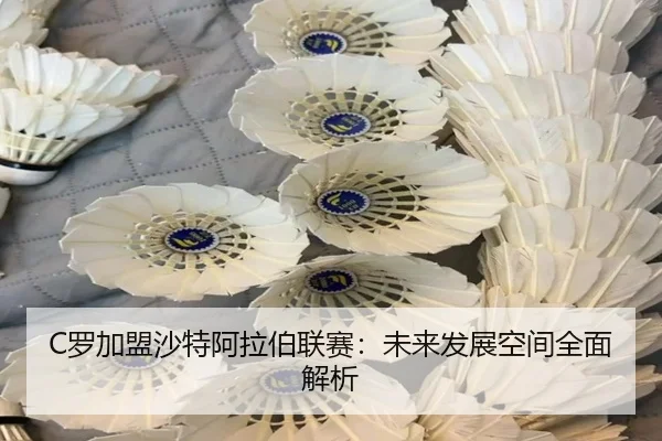 C罗加盟沙特阿拉伯联赛：未来发展空间全面解析