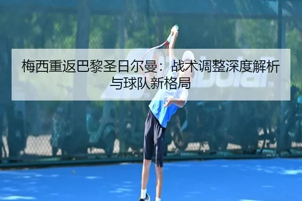 梅西重返巴黎圣日尔曼：战术调整深度解析与球队新格局