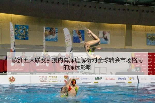 欧洲五大联赛引援内幕深度解析对全球转会市场格局的深远影响