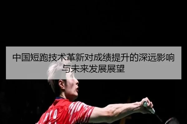 中国短跑技术革新对成绩提升的深远影响与未来发展展望