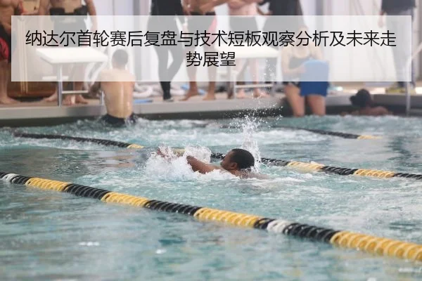 纳达尔首轮赛后复盘与技术短板观察分析及未来走势展望
