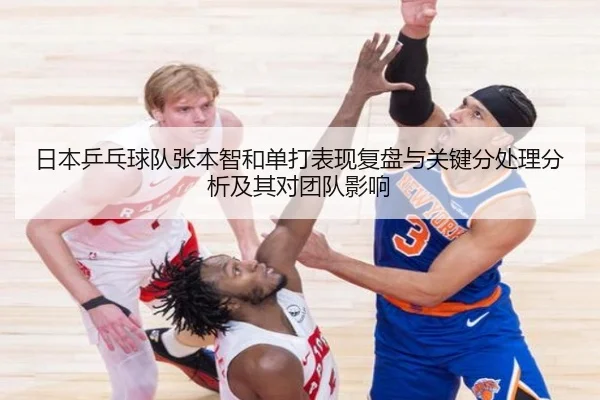 日本乒乓球队张本智和单打表现复盘与关键分处理分析及其对团队影响